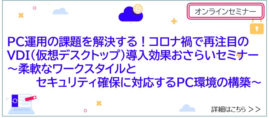 PC運用の課題を解決する！コロナ禍で再注目のVDI(仮想デスクトップ)導入効果おさらいセミナー