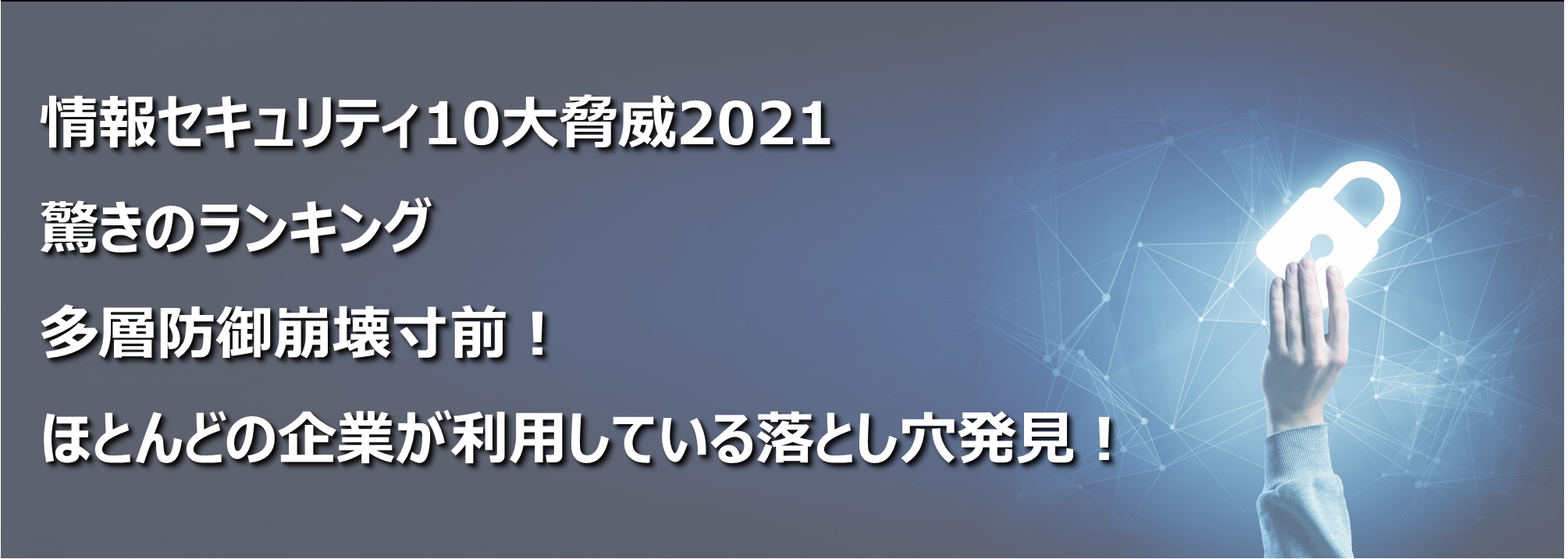 情報セキュリティ10大脅威2021驚きのランキング/多層防御崩壊寸前！/ほとんどの企業が利用している落とし穴発見！